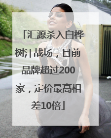 汇源杀入白桦树汁战场，目前品牌超过200家，定价最高相差10倍